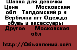 Шапка для девочки. › Цена ­ 350 - Московская обл., Талдомский р-н, Вербилки пгт Одежда, обувь и аксессуары » Другое   . Московская обл.